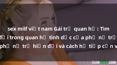 sex milf việt nam Gái trẻ quan hệ: Tìm hiểu về sự thay đổi trong quan hệ tình dục của phụ nữ trẻ hiện đại và cách họ tiếp cận vấn đề này
