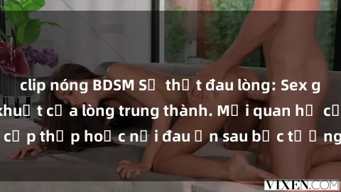 clip nóng BDSM Sự thật đau lòng: Sex gái có chồng - Góc khuất của lòng trung thành. Mối quan hệ cấp thấp hoặc nỗi đau ẩn sau bức tường hạnh phúc gia đình.