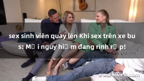 sex sinh viên quay lén Khi sex trên xe bus: Mối nguy hiểm đang rình rập!
