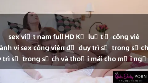 sex việt nam full HD Kỷ luật ở công viên: Chấn chỉnh hành vi sex công viên để duy trì sự trong sạch và thoải mái cho mọi người.