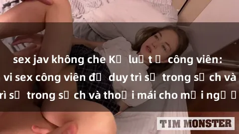 sex jav không che Kỷ luật ở công viên: Chấn chỉnh hành vi sex công viên để duy trì sự trong sạch và thoải mái cho mọi người.