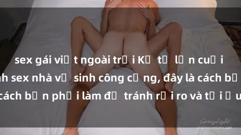 sex gái việt ngoài trời Kể từ lần cuối cùng bạn thực hành sex nhà vệ sinh công cộng, đây là cách bạn phải làm để tránh rủi ro và tối ưu trải nghiệm.
