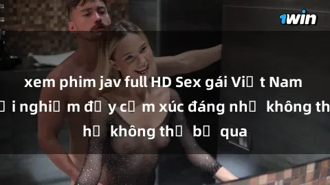 xem phim jav full HD Sex gái Việt Nam có con: Trải nghiệm đầy cảm xúc đáng nhớ không thể bỏ qua
