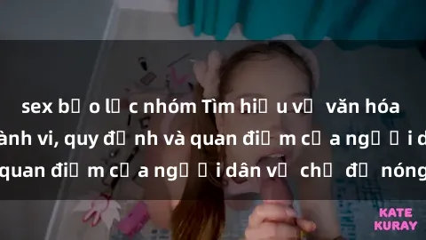 sex bạo lực nhóm Tìm hiểu về văn hóa sex ở Việt Nam: Hành vi, quy định và quan điểm của người dân về chủ đề nóng