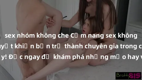 sex nhóm không che Cẩm nang sex không che: Những bí quyết khiến bạn trở thành chuyên gia trong chuyện ấy! Đọc ngay để khám phá những mẹo hay và bí quyết tình dục không che.