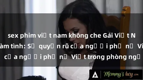 sex phim việt nam không che Gái Việt Nam nóng bỏng khi làm tình: Sự quyến rũ của người phụ nữ Việt trong phòng ngủ
