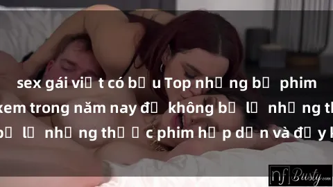 sex gái việt có bầu Top những bộ phim sex hay nhất nên xem trong năm nay để không bỏ lỡ những thước phim hấp dẫn và đầy kịch tính.