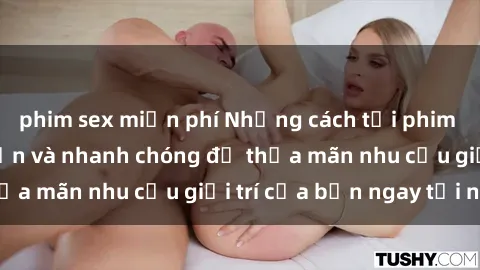 phim sex miễn phí Những cách tải phim sex về máy đơn giản và nhanh chóng để thỏa mãn nhu cầu giải trí của bạn ngay tại nhà