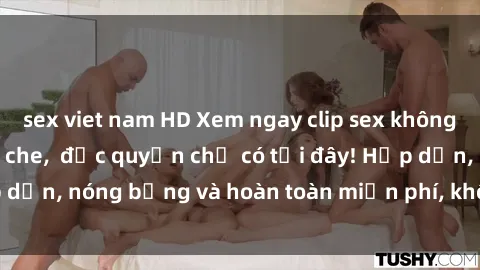 sex viet nam HD Xem ngay clip sex không che cực hot, không che, độc quyền chỉ có tại đây! Hấp dẫn, nóng bỏng và hoàn toàn miễn phí, không thể bỏ qua!
