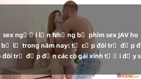 sex người lớn Những bộ phim sex JAV hot nhất không thể bỏ lỡ trong năm nay: từ cặp đôi trẻ đẹp đến các cô gái xinh tươi đầy sức hút.