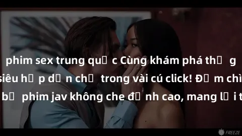 phim sex trung quốc Cùng khám phá thế giới jav không che siêu hấp dẫn chỉ trong vài cú click! Đắm chìm trong những bộ phim jav không che đỉnh cao, mang lại trải nghiệm thú vị và đầy kích thích.