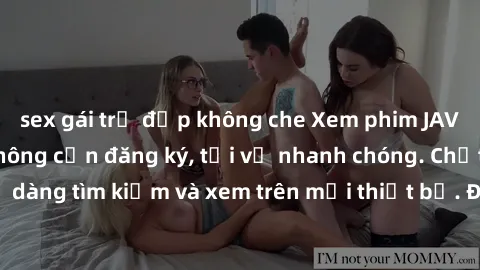 sex gái trẻ đẹp không che Xem phim JAV online miễn phí không cần đăng ký, tải về nhanh chóng. Chất lượng HD, dễ dàng tìm kiếm và xem trên mọi thiết bị. Đặc biệt, không quảng cáo làm phiền.