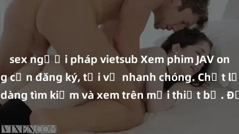 sex người pháp vietsub Xem phim JAV online miễn phí không cần đăng ký, tải về nhanh chóng. Chất lượng HD, dễ dàng tìm kiếm và xem trên mọi thiết bị. Đặc biệt, không quảng cáo làm phiền.