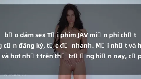 bạo dâm sex Tải phim JAV miễn phí chất lượng cao, không cần đăng ký, tốc độ nhanh. Mới nhất và hot nhất trên thị trường hiện nay, cập nhật hàng ngày.