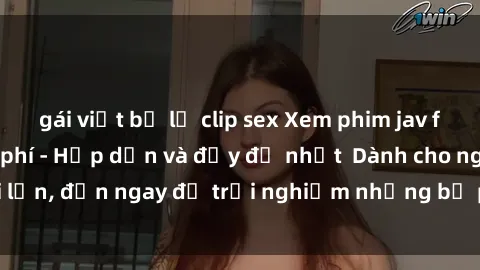 gái việt bị lộ clip sex Xem phim jav full HD online miễn phí - Hấp dẫn và đầy đủ nhất  Dành cho người lớn, đến ngay để trải nghiệm những bộ phim hấp dẫn và hấp dẫn.